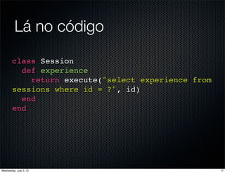 Lá no código
class Session
def experience
return execute("select experience from
sessions where id = ?", id)
end
end
17Wednesday, July 3, 13
 