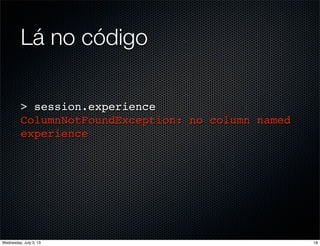 Lá no código
> session.experience
ColumnNotFoundException: no column named
experience
18Wednesday, July 3, 13
 