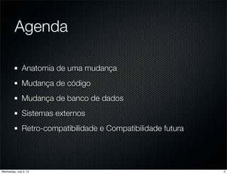 Agenda
Anatomia de uma mudança
Mudança de código
Mudança de banco de dados
Sistemas externos
Retro-compatibilidade e Compatibilidade futura
2Wednesday, July 3, 13
 