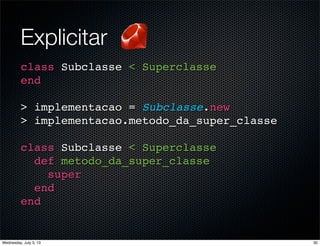 Explicitar
class Subclasse < Superclasse
end
> implementacao = Subclasse.new
> implementacao.metodo_da_super_classe
class Subclasse < Superclasse
def metodo_da_super_classe
super
end
end
30Wednesday, July 3, 13
 