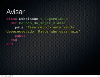 Avisar
class Subclasse < Superclasse
def metodo_da_super_classe
puts "Esse método está sendo
deperequetado. Favor não usar mais"
super
end
end
31Wednesday, July 3, 13
 