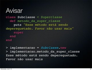 Avisar
class Subclasse < Superclasse
def metodo_da_super_classe
puts "Esse método está sendo
deperequetado. Favor não usar mais"
super
end
end
> implementacao = Subclasse.new
> implementacao.metodo_da_super_classe
Esse método está sendo deperequetado.
Favor não usar mais
32Wednesday, July 3, 13
 