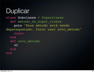 Duplicar
class Subclasse < Superclasse
def metodo_da_super_classe
puts "Esse método está sendo
deperequetado. Favor usar novo_metodo"
super
end
def novo_metodo
42
end
end
33Wednesday, July 3, 13
 