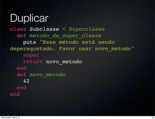 Duplicar
class Subclasse < Superclasse
def metodo_da_super_classe
puts "Esse método está sendo
deperequetado. Favor usar novo_metodo"
super
return novo_metodo
end
def novo_metodo
42
end
end
34Wednesday, July 3, 13
 