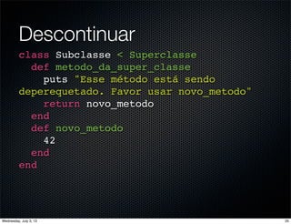 Descontinuar
class Subclasse < Superclasse
def metodo_da_super_classe
puts "Esse método está sendo
deperequetado. Favor usar novo_metodo"
return novo_metodo
end
def novo_metodo
42
end
end
35Wednesday, July 3, 13
 