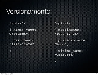 Versionamento
/api/v1/
{ nome: “Hugo
Corbucci”,
nascimento:
“1983-12-26”
}
/api/v2/
{ nascimento:
“1983-12-26”,
primeiro_nome:
“Hugo”,
ultimo_nome:
“Corbucci”
}
46Wednesday, July 3, 13
 