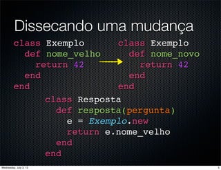Dissecando uma mudança
class Exemplo
def nome_velho
return 42
end
end
class Exemplo
def nome_novo
return 42
end
end
class Resposta
def resposta(pergunta)
e = Exemplo.new
return e.nome_velho
end
end
5Wednesday, July 3, 13
 