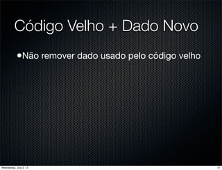 Código Velho + Dado Novo
•Não remover dado usado pelo código velho
51Wednesday, July 3, 13
 