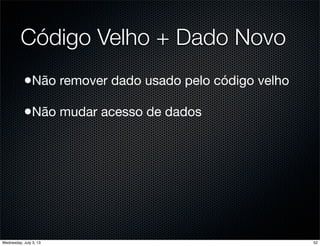 Código Velho + Dado Novo
•Não remover dado usado pelo código velho
•Não mudar acesso de dados
52Wednesday, July 3, 13
 