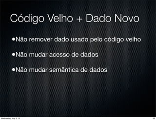 Código Velho + Dado Novo
•Não remover dado usado pelo código velho
•Não mudar acesso de dados
•Não mudar semântica de dados
53Wednesday, July 3, 13
 