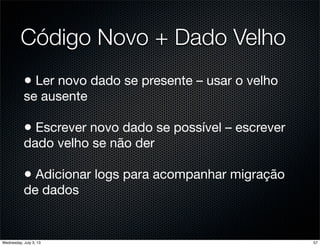 Código Novo + Dado Velho
• Ler novo dado se presente – usar o velho
se ausente
• Escrever novo dado se possível – escrever
dado velho se não der
• Adicionar logs para acompanhar migração
de dados
57Wednesday, July 3, 13
 