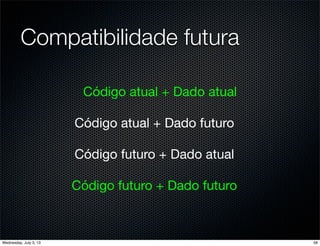 Código atual + Dado atual
Código atual + Dado futuro
Código futuro + Dado atual
Código futuro + Dado futuro
Compatibilidade futura
58Wednesday, July 3, 13
 