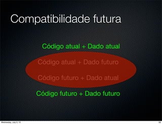 Código atual + Dado atual
Código atual + Dado futuro
Código futuro + Dado atual
Código futuro + Dado futuro
Compatibilidade futura
59Wednesday, July 3, 13
 