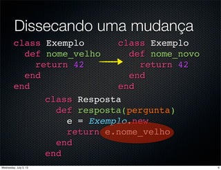 class Resposta
def resposta(pergunta)
e = Exemplo.new
return e.nome_velho
end
end
Dissecando uma mudança
class Exemplo
def nome_velho
return 42
end
end
class Exemplo
def nome_novo
return 42
end
end
6Wednesday, July 3, 13
 