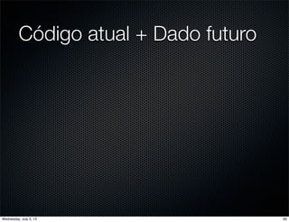 Código atual + Dado futuro
60Wednesday, July 3, 13
 