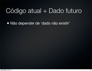 Código atual + Dado futuro
• Não depender de ‘dado não existir’
61Wednesday, July 3, 13
 