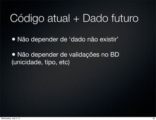 Código atual + Dado futuro
• Não depender de ‘dado não existir’
• Não depender de validações no BD
(unicidade, tipo, etc)
62Wednesday, July 3, 13
 