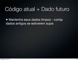 Código atual + Dado futuro
• Mantenha seus dados limpos - corrija
dados antigos se estiverem sujos
65Wednesday, July 3, 13
 