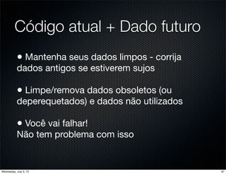 Código atual + Dado futuro
• Mantenha seus dados limpos - corrija
dados antigos se estiverem sujos
• Limpe/remova dados obsoletos (ou
deperequetados) e dados não utilizados
• Você vai falhar!
Não tem problema com isso
67Wednesday, July 3, 13
 