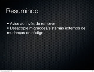 Resumindo
• Avise ao invés de remover
• Desacople migrações/sistemas externos de
mudanças de código
71Wednesday, July 3, 13
 