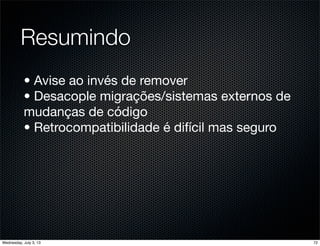 Resumindo
• Avise ao invés de remover
• Desacople migrações/sistemas externos de
mudanças de código
• Retrocompatibilidade é difícil mas seguro
72Wednesday, July 3, 13
 