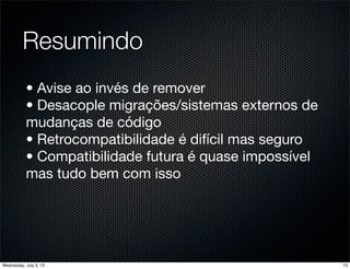 Resumindo
• Avise ao invés de remover
• Desacople migrações/sistemas externos de
mudanças de código
• Retrocompatibilidade é difícil mas seguro
• Compatibilidade futura é quase impossível
mas tudo bem com isso
73Wednesday, July 3, 13
 
