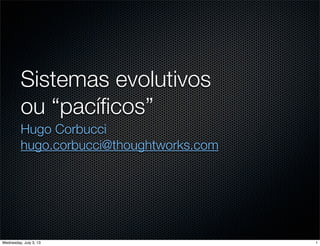 Sistemas evolutivos
ou “pacíﬁcos”
Hugo Corbucci
hugo.corbucci@thoughtworks.com
1Wednesday, July 3, 13
 