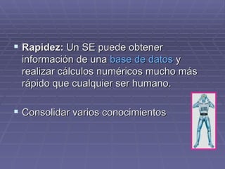 Rapidez:  Un SE puede obtener información de una  base de datos  y realizar cálculos numéricos mucho más rápido que cualquier ser humano.  Consolidar varios conocimientos  