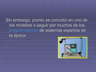 Sin embargo, pronto se convirtió en uno de los modelos a seguir por muchos de los  programadores  de sistemas expertos de la época. 