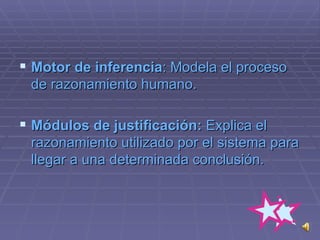 Motor de  inferencia : Modela el proceso de razonamiento humano.  Módulos de justificación:  Explica el razonamiento utilizado por el sistema para llegar a una determinada conclusión.  