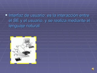 Interfaz de usuario : es la interacción entre el SE y el usuario, y se realiza mediante el lenguaje natural 