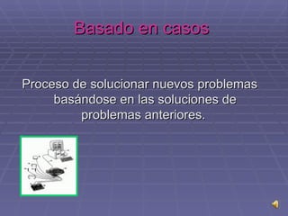 Basado en casos   Proceso de solucionar nuevos problemas basándose en las soluciones de problemas anteriores.  