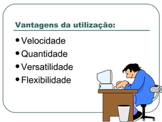 Vantagens da utilização: Velocidade Quantidade Versatilidade Flexibilidade 