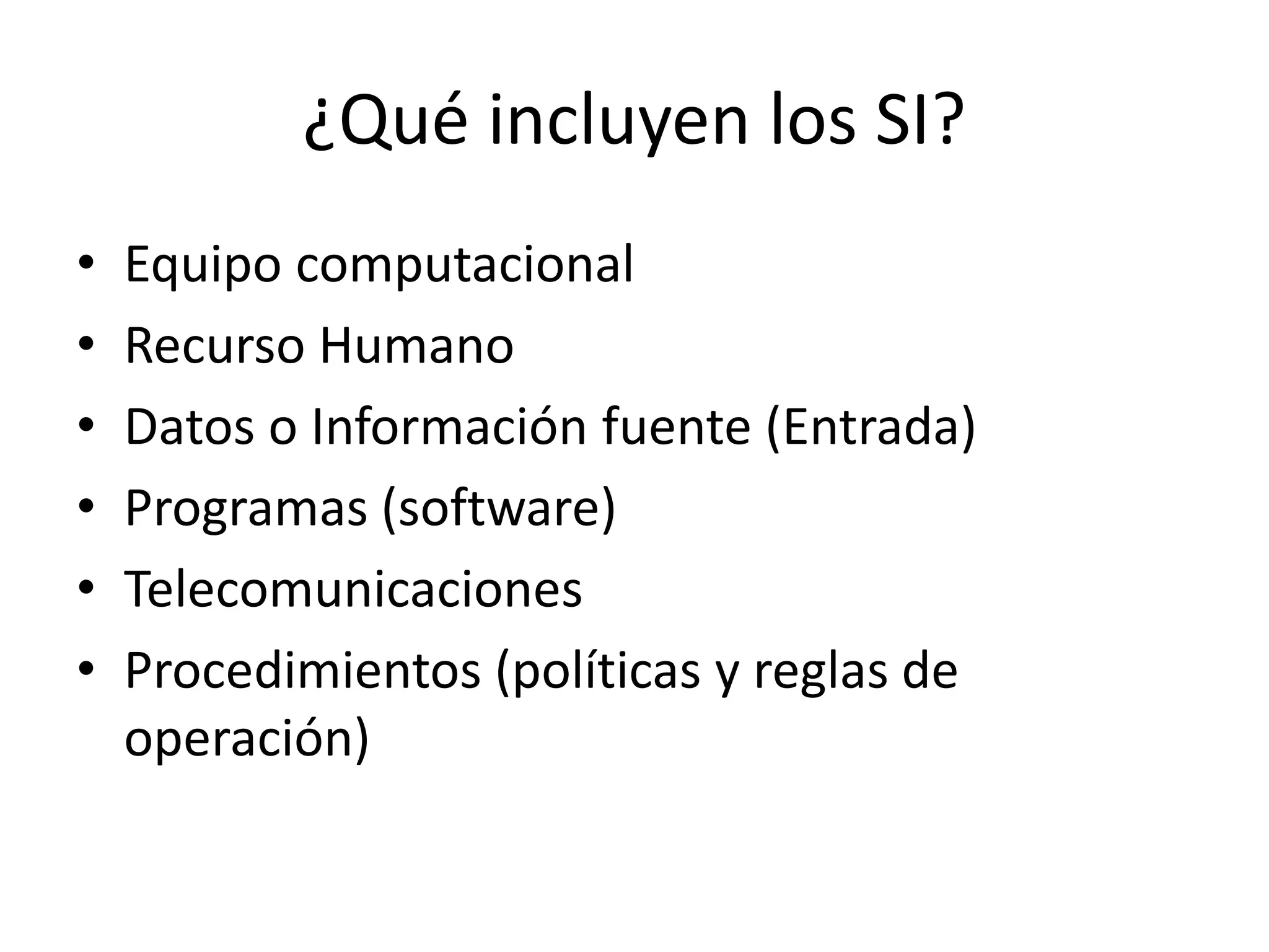 ¿Qué incluyen los SI?
• Equipo computacional
• Recurso Humano
• Datos o Información fuente (Entrada)
• Programas (software)
• Telecomunicaciones
• Procedimientos (políticas y reglas de
operación)
 