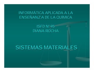INFORMÁTICA APLICADA A LA
 ENSEÑANZA DE LA QUÍMICA

        ISFD Nº 95
      DIANA ROCHA



SISTEMAS MATERIALES