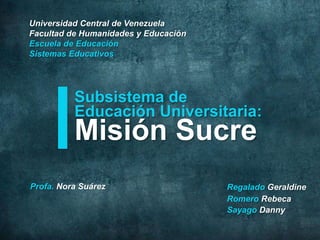 Universidad Central de Venezuela
Facultad de Humanidades y Educación
Escuela de Educación
Subsistema de
Educación Universitaria:
Misión Sucre
Danny Sayago
 