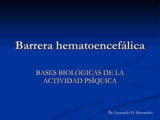 Barrera hematoencefálica BASES BIOLÓGICAS DE LA ACTIVIDAD PSÍQUICA Dr. Leonardo H. Hernandez 