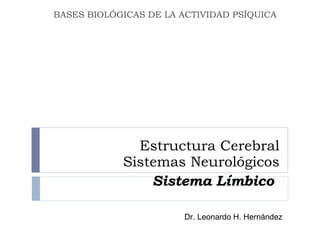 Estructura Cerebral Sistemas Neurológicos Sistema Límbico   BASES BIOLÓGICAS DE LA ACTIVIDAD PSÍQUICA  Dr. Leonardo H. Hernández 