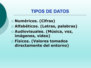 TIPOS DE DATOS
 Numéricos. (Cifras)
 Alfabéticos. (Letras, palabras)
 Audiovisuales. (Música, voz,
imágenes, video)
 Físicos. (Valores tomados
directamente del entorno)
 
