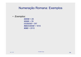 Numeração Romana: Exemplos

        • Exemplos:
                   !!"### = 28
                   !!!#! = 39
                   $$$!$"## = 397
                   %&$$$!"###'= 1818
                   %%!'= 2010




                                 © Celeste Duque
April 1, 2010
                                                   104
 