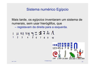 Sistema numérico Egípcio

Mais tarde, os egípcios inventaram um sistema de
numerais, sem usar hieróglifos, que
        – registavam da direita para a esquerda.




                              © Celeste Duque
April 1, 2010
                                                   71
 