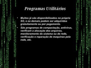 Programas Utilitários  Muitos já são disponibilizados no próprio SO, e os demais podem ser adquiridos gratuitamente ou por pagamento. São programas de compactação, antivírus, verificam a alocação dos arquivos, monitoramento do sistema ou de rede, verificação e reparação de maquinas pela rede, etc. 