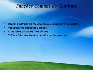 Funções Comuns do Hardware Captar a entrada do teclado ou de algum outro dispositivo  Recuperar os dados dos discos Armazenar os dados  nos discos Exibir a informação num monitor ou impressora 