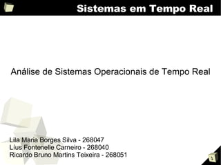 Sistemas em Tempo Real




Análise de Sistemas Operacionais de Tempo Real




Lila Maria Borges Silva - 268047
Líus Fontenelle Carneiro - 268040
Ricardo Bruno Martins Teixeira - 268051          1