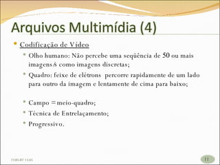 Codificação de Vídeo Olho humano: Não percebe uma seqüência de  50  ou mais imagens/s como imagens discretas; Quadro: feixe de elétrons  percorre rapidamente de um lado para outro da imagem e lentamente de cima para baixo; 26/05/09   17:23 Campo = meio-quadro; Técnica de Entrelaçamento; Progressivo. 