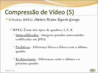 O Padrão MPEG ( Motion Picture Experts Group ) MPEG- 2  tem três tipos de quadros: I, P, B Intracodificados  - Imagens paradas autocontidas codificadas em JPEG Preditivos  - Diferença bloco-a-bloco com o último quadro Bi-direcionais  - Diferenças entre o último e o próximo quadro 26/05/09   17:23 