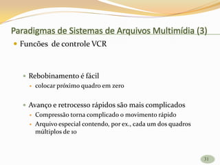 Paradigmas de Sistemas de Arquivos Multimídia (3)
 Funcões de controle VCR
 Rebobinamento é fácil
 colocar próximo quadro em zero
 Avanço e retrocesso rápidos são mais complicados
 Compressão torna complicado o movimento rápido
 Arquivo especial contendo, por ex., cada um dos quadros
múltiplos de 10
31
 