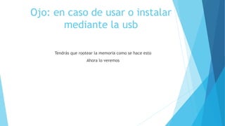 Ojo: en caso de usar o instalar
mediante la usb
Tendrás que rootear la memoria como se hace esto
Ahora lo veremos
 