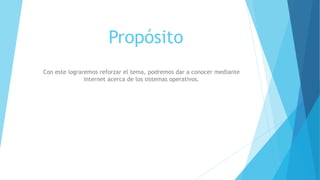 Propósito
Con este lograremos reforzar el tema, podremos dar a conocer mediante
internet acerca de los sistemas operativos.
 