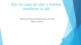 Ojo: en caso de usar o instalar
mediante la usb
Tendrás que rootear la memoria como se hace esto
Ahora lo veremos
 